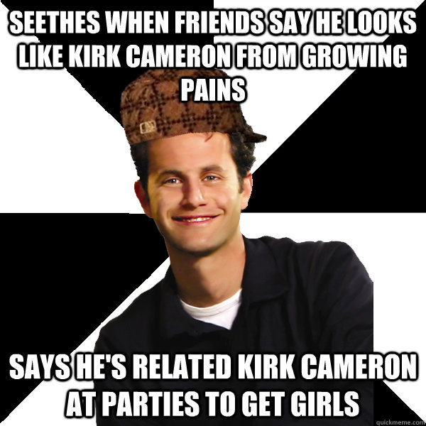 seethes when friends say he looks like Kirk Cameron from growing pains Says he's related Kirk Cameron at parties to get girls   - seethes when friends say he looks like Kirk Cameron from growing pains Says he's related Kirk Cameron at parties to get girls    Scumbag Christian