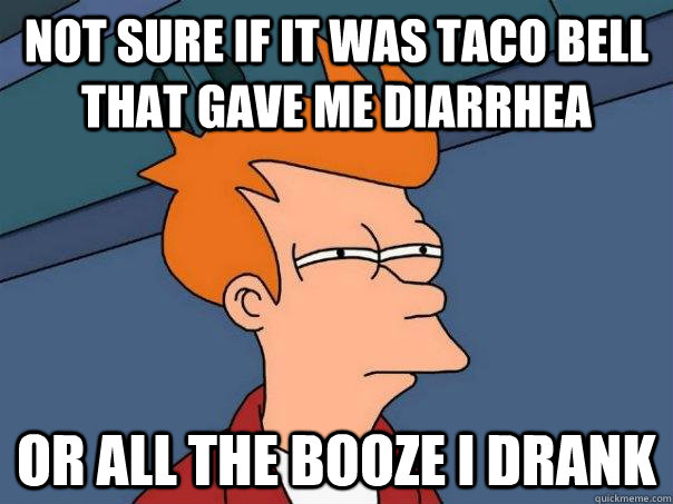 not sure if it was taco bell that gave me diarrhea  or all the booze i drank  Futurama Fry