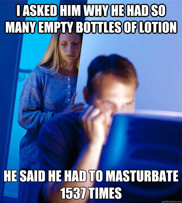 I asked him why he had so many empty bottles of lotion He said he had to masturbate 1537 times   Redditors Wife