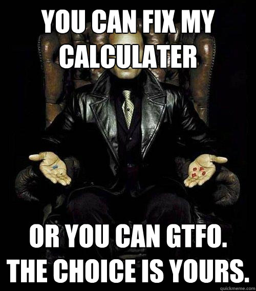 You can fix my calculater or you can gtfo. the choice is yours.  Morpheus