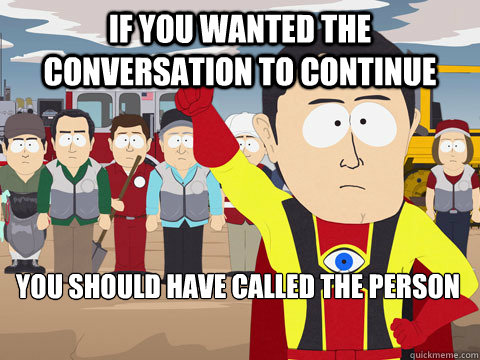 if you wanted the conversation to continue you should have called the person  Captain Hindsight