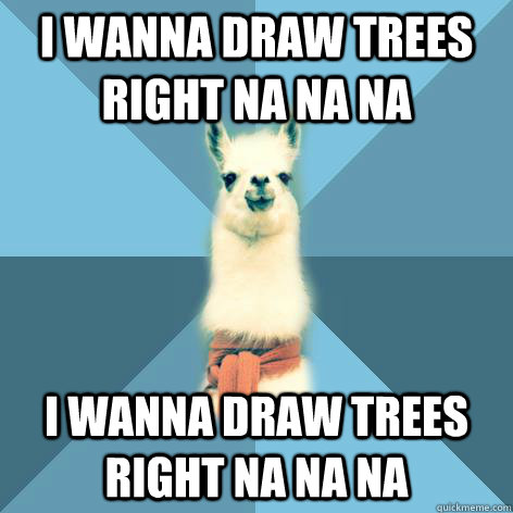 I WANNA DRAW TREES RIGHT NA NA NA I WANNA DRAW TREES RIGHT NA NA NA  Linguist Llama
