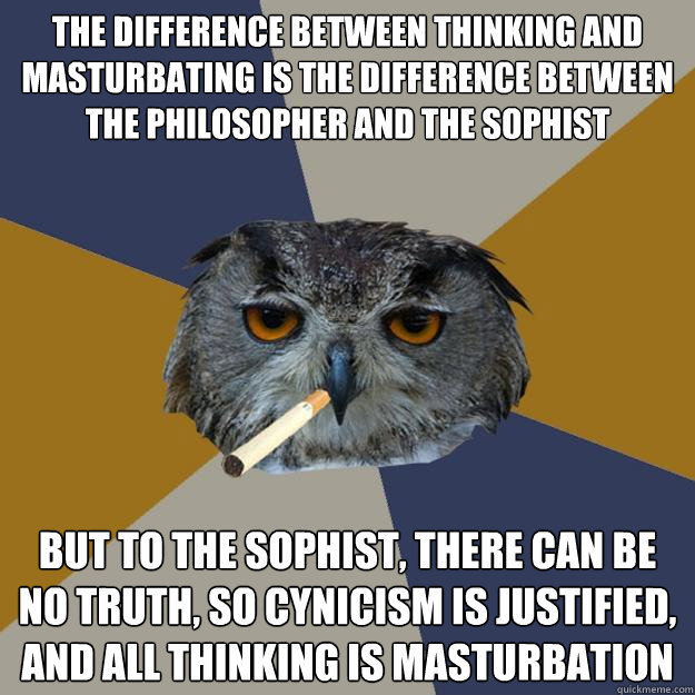 The difference between thinking and masturbating is the difference between the philosopher and the sophist But to the sophist, there can be no truth, so cynicism is justified, and all thinking is masturbation  Art Student Owl
