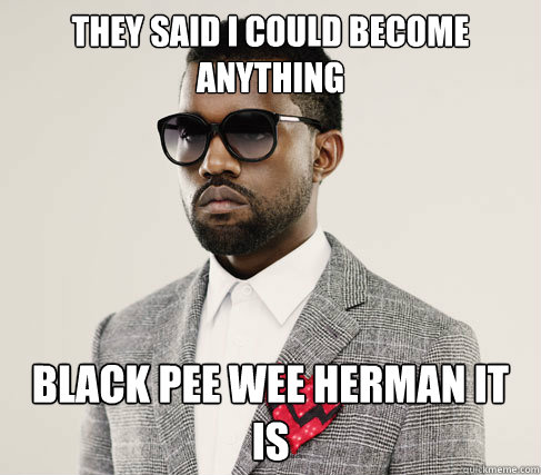 they said i could become anything black pee wee herman it is  Romantic Kanye