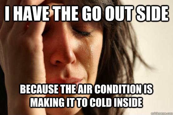 i have the go out side because the air condition is making it to cold inside Caption 3 goes here  First World Problems