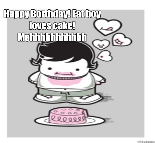 Happy Borthday! Fat boy loves cake! Mehhhhhhhhhhh  