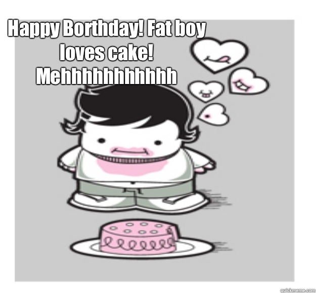 Happy Borthday! Fat boy loves cake! Mehhhhhhhhhhh - Happy Borthday! Fat boy loves cake! Mehhhhhhhhhhh  Like a fat kid loves cake