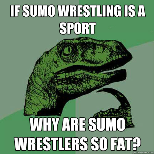 If sumo wrestling is a sport why are sumo wrestlers so fat? - If sumo wrestling is a sport why are sumo wrestlers so fat?  Philosoraptor