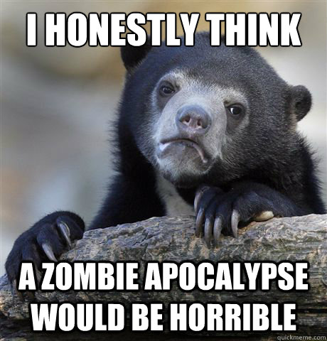 I honestly think  a zombie apocalypse would be horrible   Confession Bear
