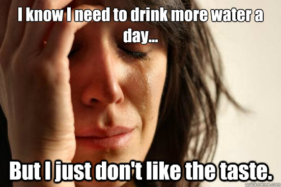 I know I need to drink more water a day... But I just don't like the taste.  First World Problems