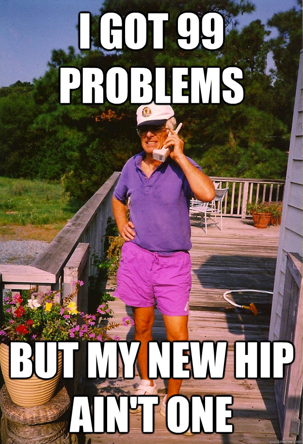 I got 99 problems but my new hip ain't one  99 Problems Grandpa