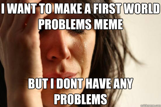 i want to make a first world problems meme but i dont have any problems  - i want to make a first world problems meme but i dont have any problems   First World Problems