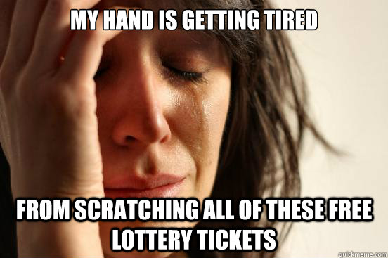 My hand is getting tired From scratching all of these free lottery tickets  First World Problems