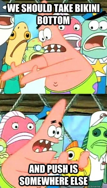 We should take bikini bottom and push is somewhere else  Push it somewhere else Patrick