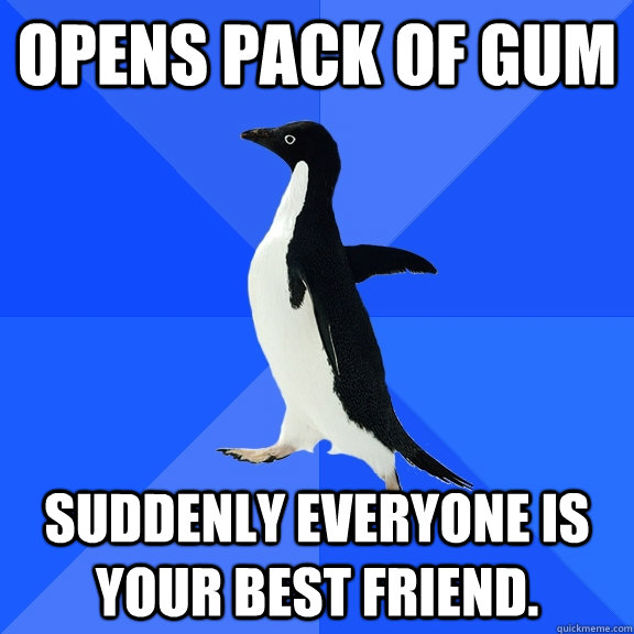 Opens pack of gum suddenly everyone is your best friend.  Socially Awkward Penguin