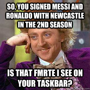So, you signed Messi and Ronaldo with Newcastle in the 2nd season Is that FMRTE I see on your taskbar?  Condescending Wonka