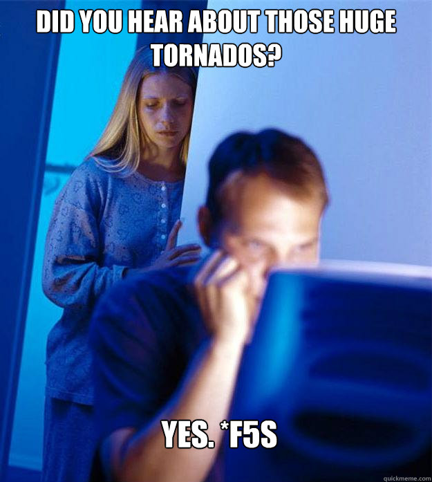 did you hear about those huge tornados? Yes. *f5s  Redditors Wife