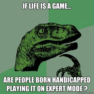 If life is a game... are people born handicapped playing it on expert mode ? - If life is a game... are people born handicapped playing it on expert mode ?  Catdog Philosoraptor