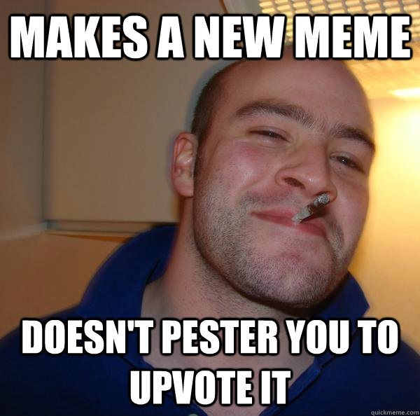 Makes a new meme Doesn't pester you to upvote it - Makes a new meme Doesn't pester you to upvote it  Misc