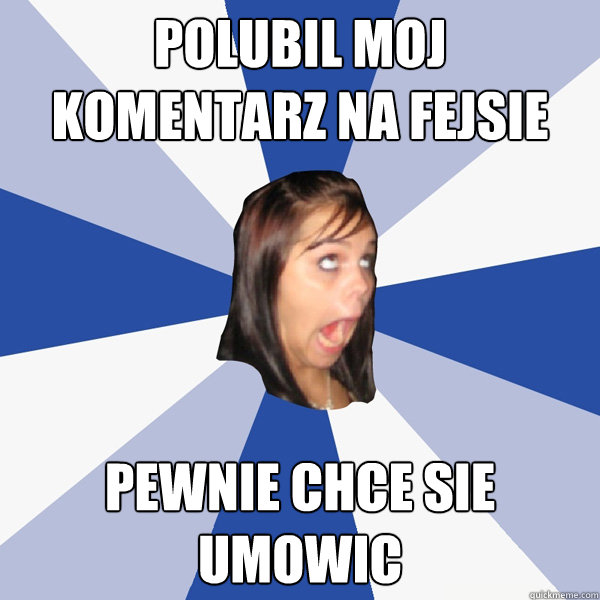 POLUBIL MOJ KOMENTARZ NA FEJSIE PEWNIE CHCE SIE UMOWIC  Annoying Facebook Girl
