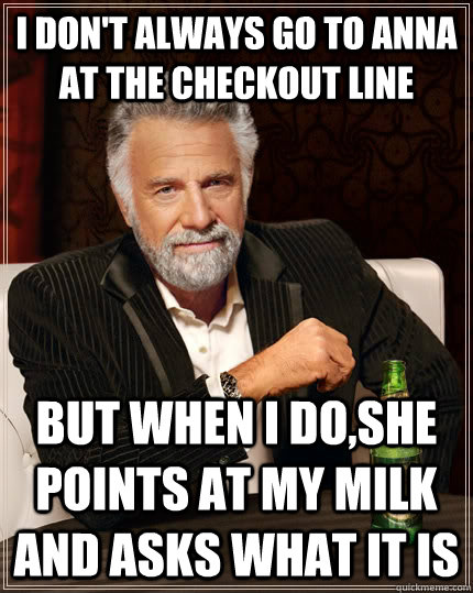 I don't always go to Anna at the checkout line but when I do,she points at my milk and asks what it is - I don't always go to Anna at the checkout line but when I do,she points at my milk and asks what it is  The Most Interesting Man In The World