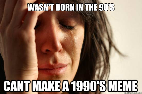 WASN'T BORN IN THE 90'S  Cant make a 1990's meme  First World Problems