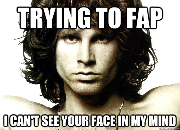 Trying to fap I can't see your face in my mind - Trying to fap I can't see your face in my mind  Jim Morrison Sex Advice