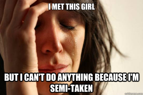 I met this girl but i can't do anything because i'm semi-taken  First World Problems