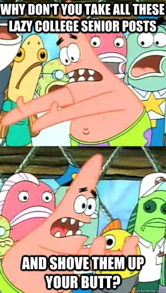 why don't you take all these lazy college senior posts and shove them up your butt?  Push it somewhere else Patrick
