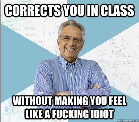 corrects you in class without making you feel like a fucking idiot  Good guy professor