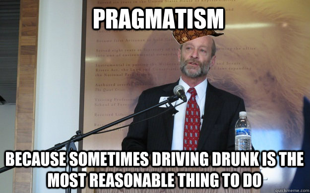 pragmatism because sometimes driving drunk is the most reasonable thing to do  Scumbag Dean P