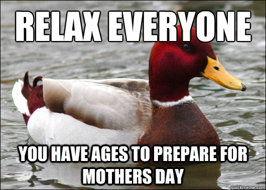 Relax everyone
 you have ages to prepare for mothers day  Malicious Advice Mallard