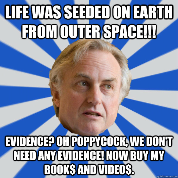 Life was seeded on earth from outer space!!! Evidence? Oh poppycock, we don't need any evidence! Now buy my book$ and video$. - Life was seeded on earth from outer space!!! Evidence? Oh poppycock, we don't need any evidence! Now buy my book$ and video$.  Disappointed Dawkins