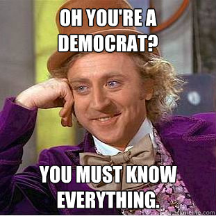 Oh you're a democrat? You must know everything.  Creepy Wonka