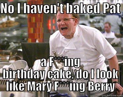 NO I HAVEN'T BAKED PAT  A F***ING BIRTHDAY CAKE, DO I LOOK LIKE MARY F***ING BERRY Chef Ramsay