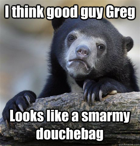 I think good guy Greg Looks like a smarmy douchebag - I think good guy Greg Looks like a smarmy douchebag  Confession Bear