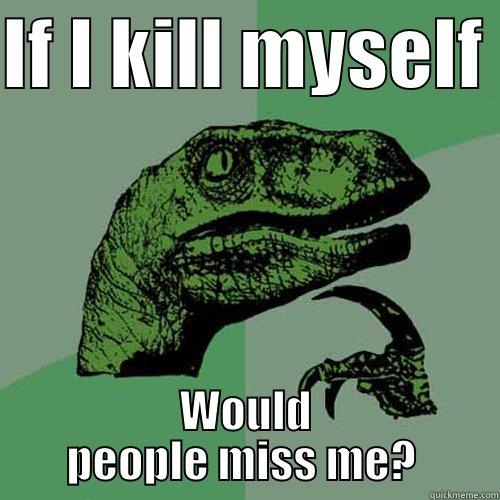 IF I KILL MYSELF  WOULD PEOPLE MISS ME?  Philosoraptor