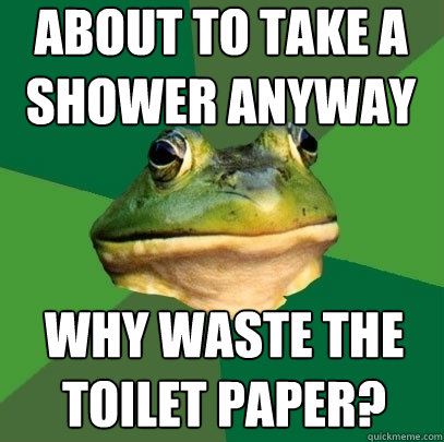 about to take a shower anyway why waste the toilet paper?  Foul Bachelor Frog