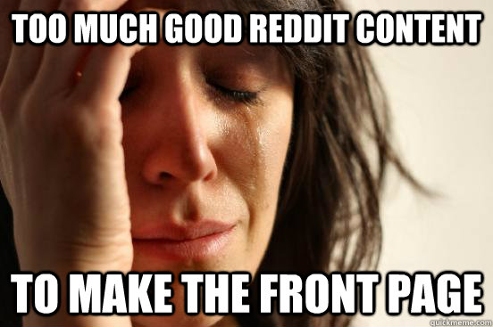 Too much good Reddit Content to make the front page  First World Problems