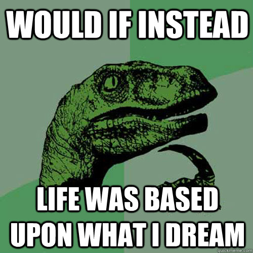 Would if INSTEAD life was based upon what I dream  Philosoraptor