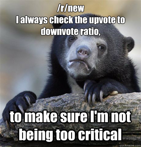 /r/new
I always check the upvote to downvote ratio, to make sure I'm not being too critical  Confession Bear
