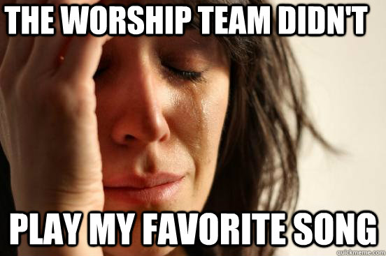 the worship team didn't play my favorite song  First World Problems