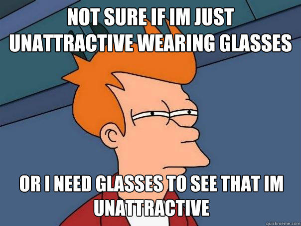 Not sure if im just unattractive wearing glasses or i need glasses to see that im unattractive - Not sure if im just unattractive wearing glasses or i need glasses to see that im unattractive  Futurama Fry