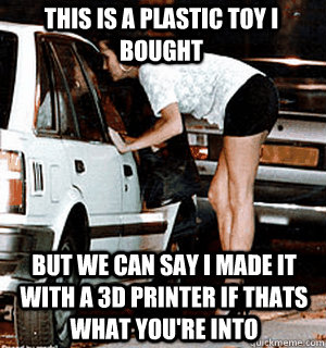This is a plastic toy i bought but we can say I made it with a 3d printer if thats what you're into  Karma Whore