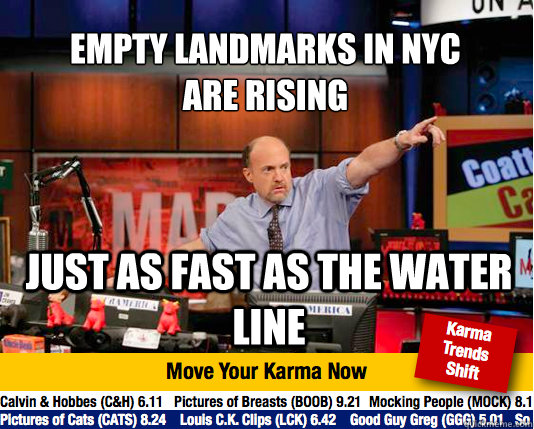 empty landmarks in nyc 
are rising just as fast as the water line - empty landmarks in nyc 
are rising just as fast as the water line  Mad Karma with Jim Cramer