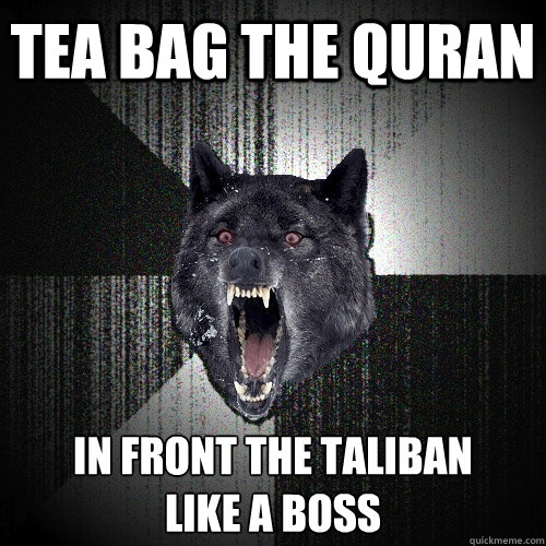 Tea bag the Quran  In front The Taliban 
Like a Boss  Insanity Wolf