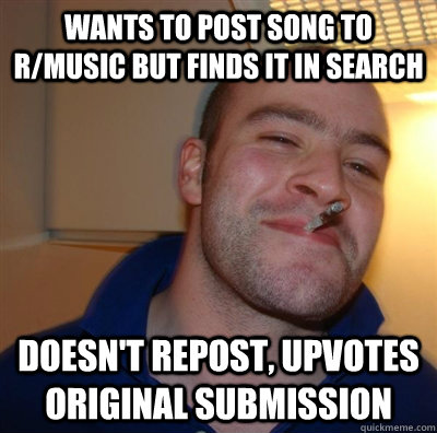 Wants to post song to R/Music but finds it in search Doesn't repost, upvotes original submission  GGG plays SC