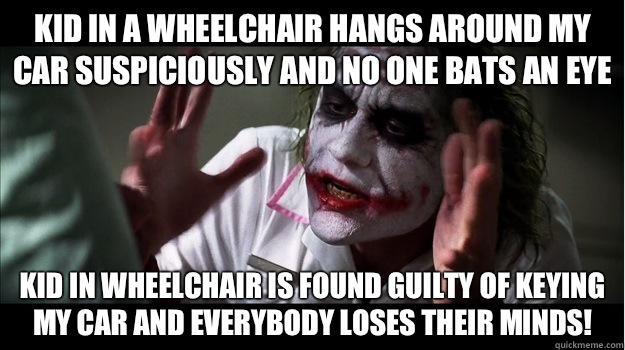 Kid in a wheelchair hangs around my car suspiciously and no one bats an eye Kid in wheelchair is found guilty of keying my car and EVERYBODY LOSES their minds!  Joker Mind Loss