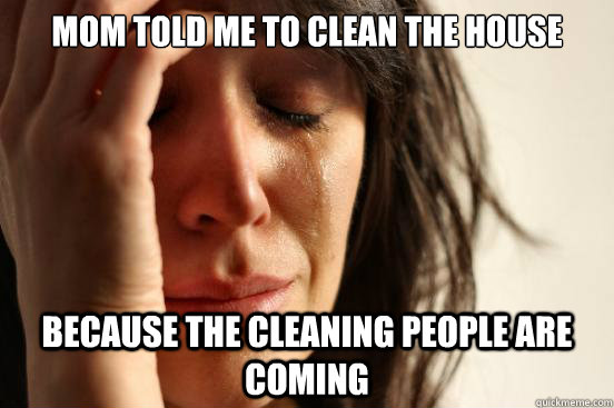Mom told me to clean the house because the cleaning people are coming - Mom told me to clean the house because the cleaning people are coming  First World Problems