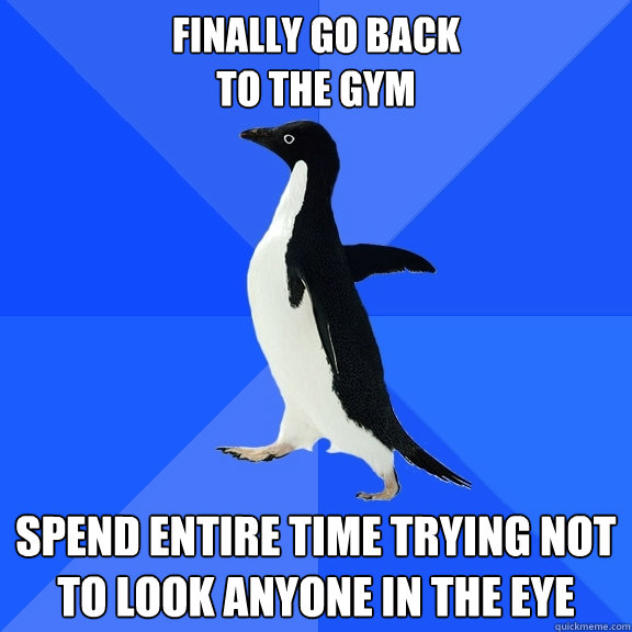 Finally go back
to the gym spend entire time trying not to look anyone in the eye  Socially Awkward Penguin